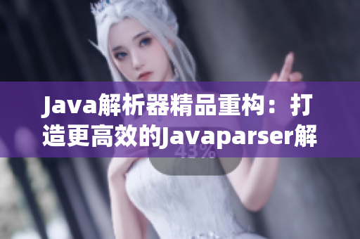 Java解析器精品重構(gòu)：打造更高效的Javaparser解析工具