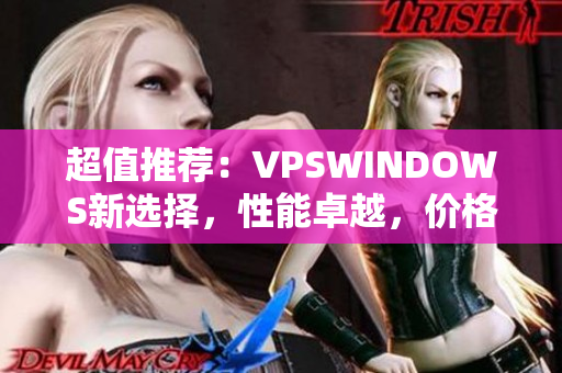 超值推薦：VPSWINDOWS新選擇，性能卓越，價(jià)格優(yōu)惠