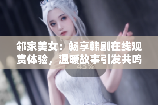 鄰家美女：暢享韓劇在線觀賞體驗，溫暖故事引發(fā)共鳴