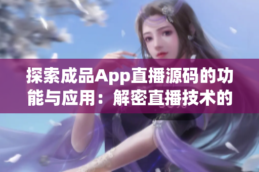 探索成品App直播源碼的功能與應(yīng)用：解密直播技術(shù)的奧秘