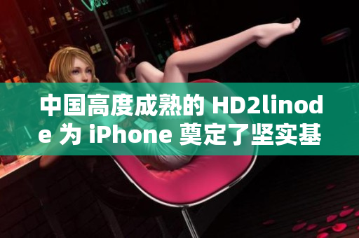 中國(guó)高度成熟的 HD2linode 為 iPhone 奠定了堅(jiān)實(shí)基礎(chǔ)