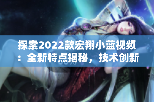 探索2022款宏翔小藍(lán)視頻：全新特點(diǎn)揭秘，技術(shù)創(chuàng)新引領(lǐng)未來(lái)