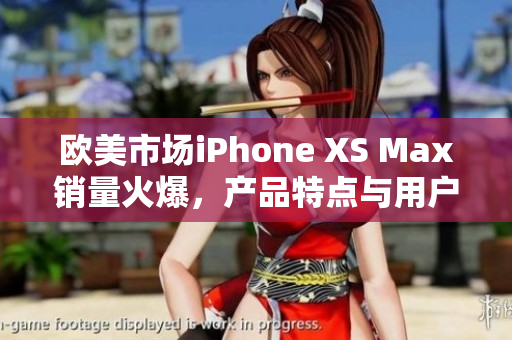 歐美市場iPhone XS Max銷量火爆，產(chǎn)品特點與用戶評價一覽