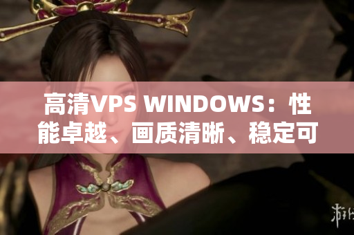 高清VPS WINDOWS：性能卓越、畫質(zhì)清晰、穩(wěn)定可靠