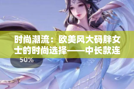 時尚潮流：歐美風大碼胖女士的時尚選擇——中長款連衣裙