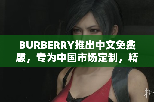 BURBERRY推出中文免費版，專為中國市場定制，精彩呈現(xiàn)！