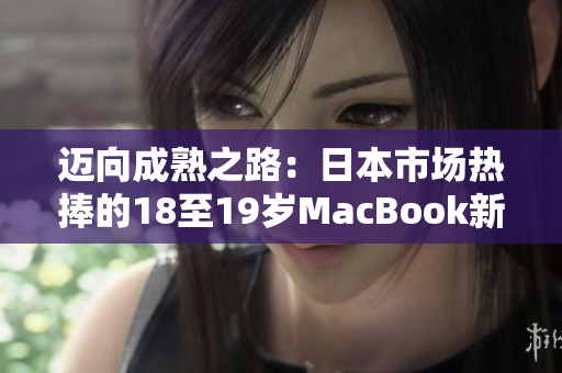 邁向成熟之路：日本市場熱捧的18至19歲MacBook新浪潮