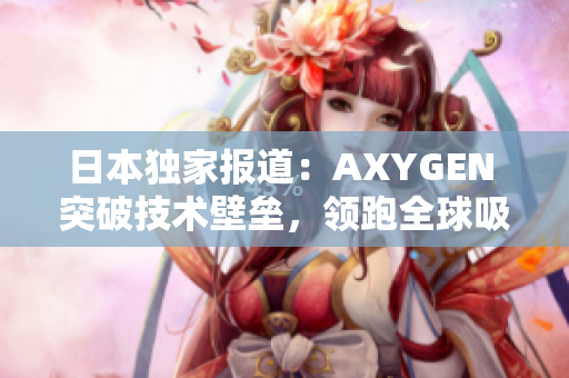 日本獨家報道：AXYGEN 突破技術壁壘，領跑全球吸頭行業(yè)！