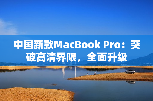 中國新款MacBook Pro：突破高清界限，全面升級