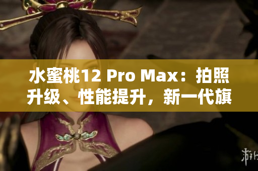 水蜜桃12 Pro Max：拍照升級(jí)、性能提升，新一代旗艦手機(jī)煥發(fā)新生