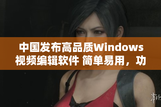 中國發(fā)布高品質(zhì)Windows視頻編輯軟件 簡單易用，功能豐富