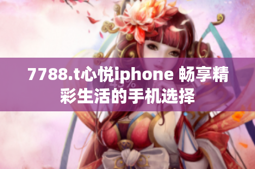 7788.t心悅iphone 暢享精彩生活的手機選擇