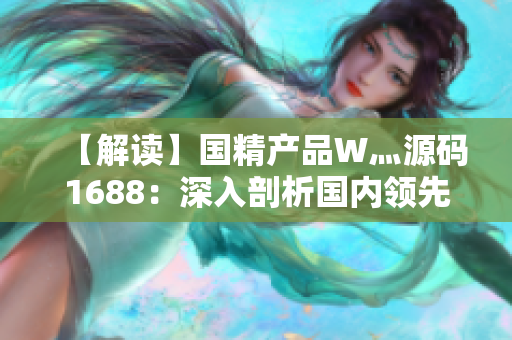 【解讀】國精產品W灬源碼1688：深入剖析國內領先制造商的產品和技術