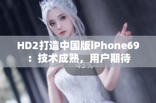 HD2打造中國版iPhone69：技術成熟，用戶期待