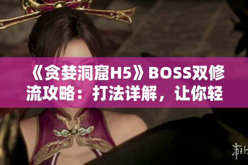 《貪婪洞窟H5》BOSS雙修流攻略：打法詳解，讓你輕松擊敗所有BOSS