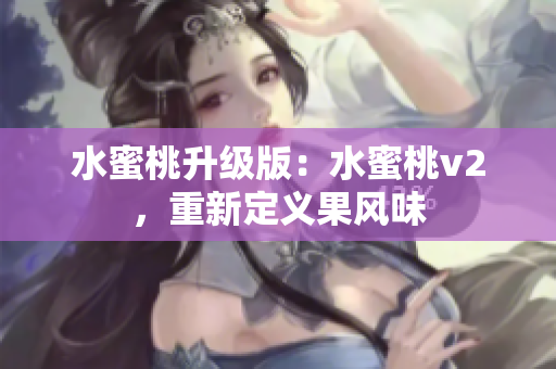 水蜜桃升級版：水蜜桃v2，重新定義果風(fēng)味