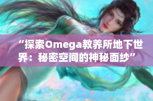 “探索Omega教養(yǎng)所地下世界：秘密空間的神秘面紗”