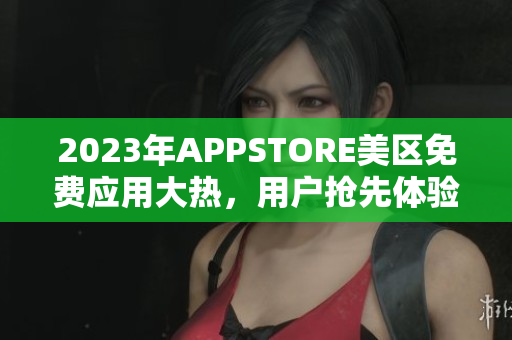 2023年APPSTORE美區(qū)免費(fèi)應(yīng)用大熱，用戶搶先體驗(yàn)