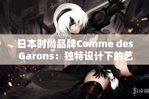 日本時尚品牌Comme des Garons：獨特設(shè)計下的藝術(shù)之旅