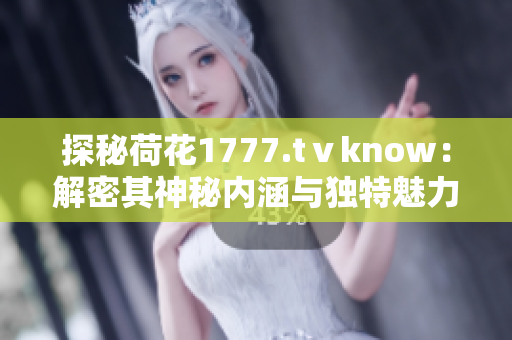 探秘荷花1777.tⅴknow：解密其神秘內(nèi)涵與獨(dú)特魅力