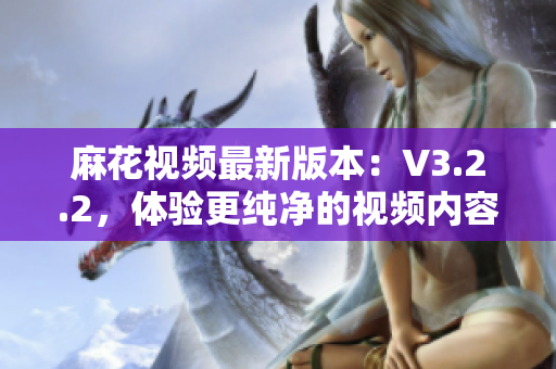 麻花視頻最新版本：V3.2.2，體驗(yàn)更純凈的視頻內(nèi)容