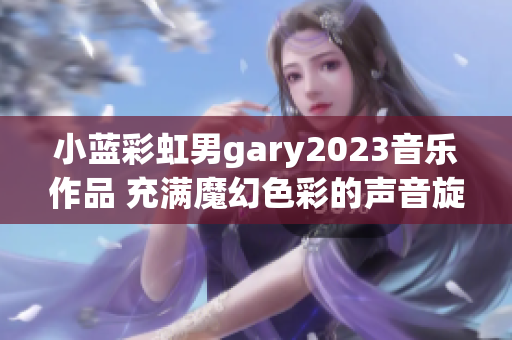 小藍(lán)彩虹男g(shù)ary2023音樂作品 充滿魔幻色彩的聲音旋律