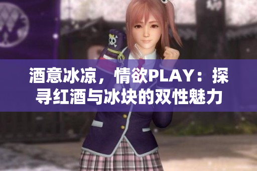 酒意冰涼，情欲PLAY：探尋紅酒與冰塊的雙性魅力