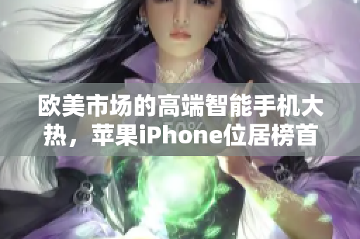 歐美市場(chǎng)的高端智能手機(jī)大熱，蘋(píng)果iPhone位居榜首