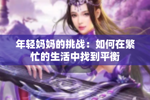 年輕媽媽的挑戰(zhàn)：如何在繁忙的生活中找到平衡