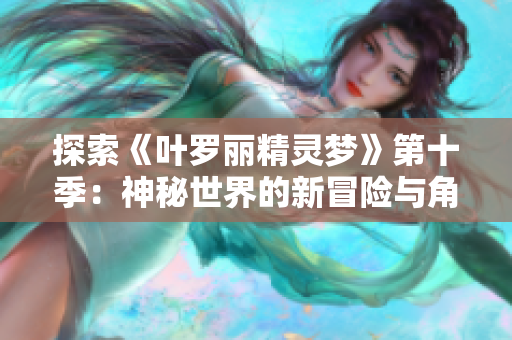 探索《葉羅麗精靈夢》第十季：神秘世界的新冒險與角色命運的交織  