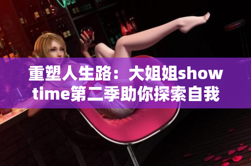 重塑人生路：大姐姐showtime第二季助你探索自我