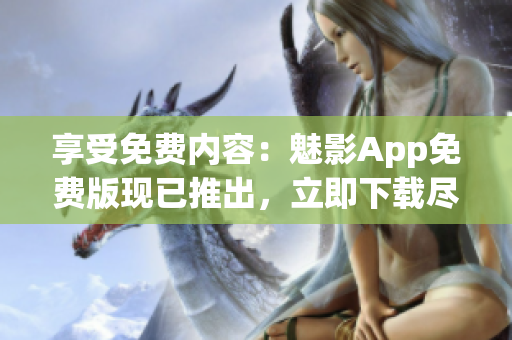 享受免費內容：魅影App免費版現(xiàn)已推出，立即下載盡情暢享！