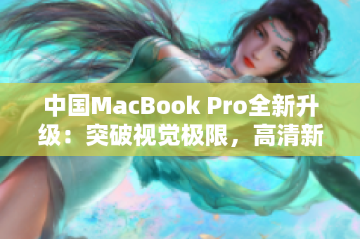 中國(guó)MacBook Pro全新升級(jí)：突破視覺(jué)極限，高清新境界