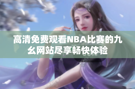 高清免費觀看NBA比賽的九幺網(wǎng)站盡享暢快體驗