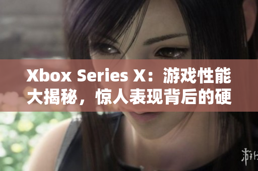 Xbox Series X：游戲性能大揭秘，驚人表現(xiàn)背后的硬件秘密