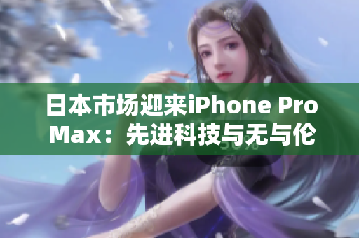 日本市場迎來iPhone Pro Max：先進(jìn)科技與無與倫比的性能展示