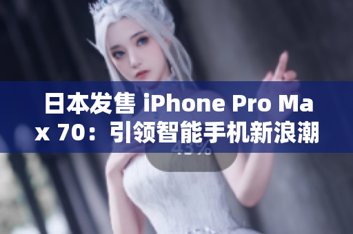 日本發(fā)售 iPhone Pro Max 70：引領(lǐng)智能手機(jī)新浪潮