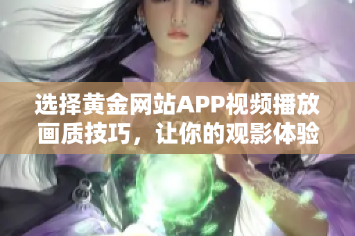 選擇黃金網(wǎng)站APP視頻播放畫質技巧，讓你的觀影體驗更上一層樓