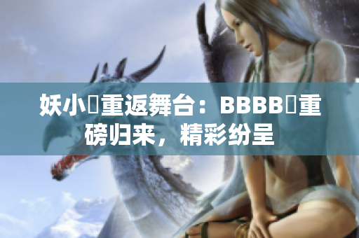 妖小槡重返舞臺：BBBB槡重磅歸來，精彩紛呈