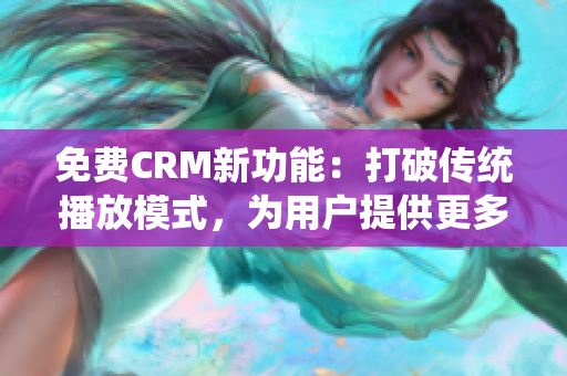 免費(fèi)CRM新功能：打破傳統(tǒng)播放模式，為用戶提供更多選擇