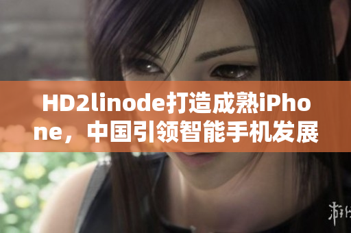 HD2linode打造成熟iPhone，中國引領(lǐng)智能手機(jī)發(fā)展