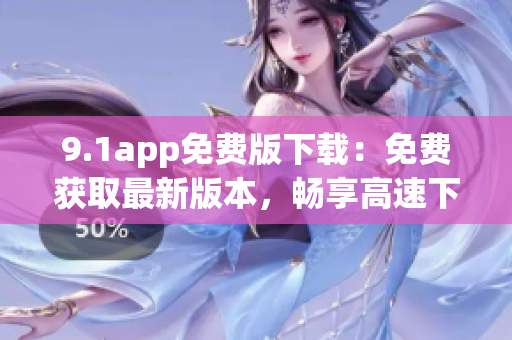 9.1app免費(fèi)版下載：免費(fèi)獲取最新版本，暢享高速下載！