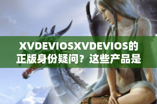 XVDEVIOSXVDEVIOS的正版身份疑問？這些產品是否均為合法發(fā)行？