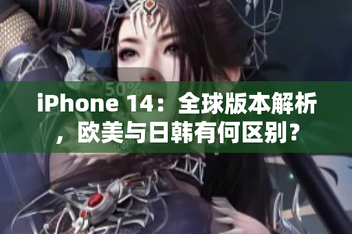 iPhone 14：全球版本解析，歐美與日韓有何區(qū)別？