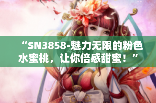 “SN3858-魅力無限的粉色水蜜桃，讓你倍感甜蜜！”