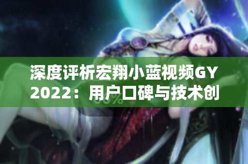 深度評析宏翔小藍視頻GY2022：用戶口碑與技術創(chuàng)新并存的評價