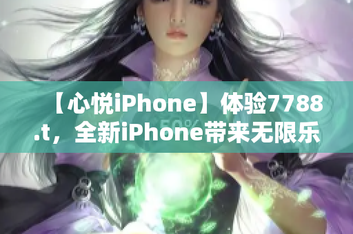 【心悅iPhone】體驗(yàn)7788.t，全新iPhone帶來無限樂趣