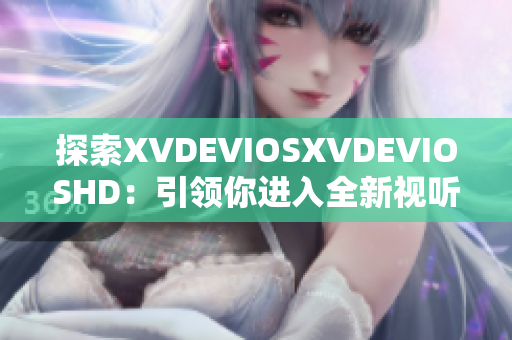 探索XVDEVIOSXVDEVIOSHD：引領你進入全新視聽世界