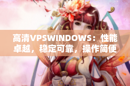 高清VPSWINDOWS：性能卓越，穩(wěn)定可靠，操作簡(jiǎn)便