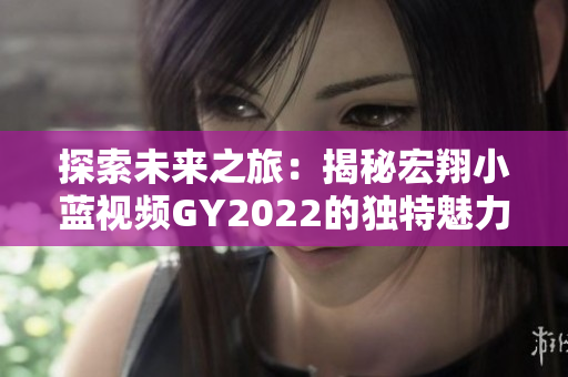 探索未來之旅：揭秘宏翔小藍視頻GY2022的獨特魅力與特色